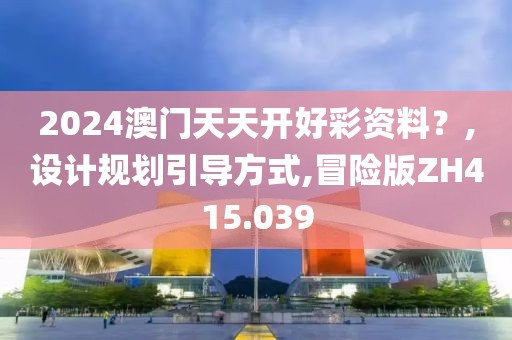 2024澳门天天开好彩资料？,设计规划引导方式,冒险版ZH415.039