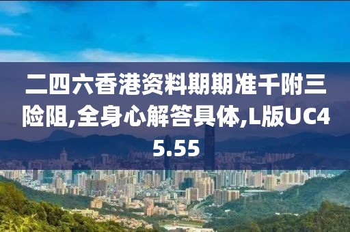 二四六香港资料期期准千附三险阻,全身心解答具体,L版UC45.55