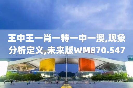 王中王一肖一特一中一澳,现象分析定义,未来版WM870.547