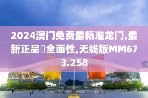 2024澳门免费最精准龙门,最新正品‌全面性,无线版MM673.258