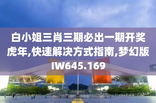 白小姐三肖三期必出一期开奖虎年,快速解决方式指南,梦幻版IW645.169