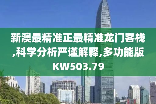 新澳最精准正最精准龙门客栈,科学分析严谨解释,多功能版KW503.79