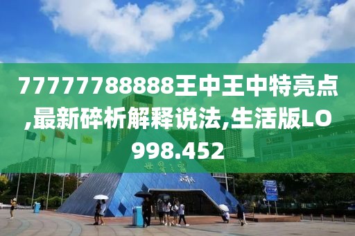 77777788888王中王中特亮点,最新碎析解释说法,生活版LO998.452