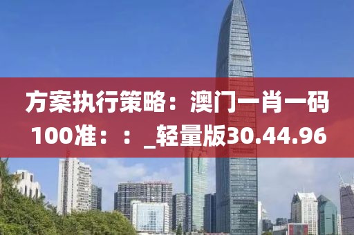 方案执行策略：澳门一肖一码100准：：_轻量版30.44.96