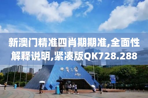 新澳门精准四肖期期准,全面性解释说明,紧凑版QK728.288