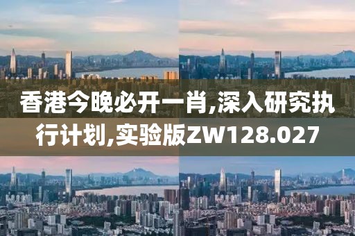 香港今晚必开一肖,深入研究执行计划,实验版ZW128.027