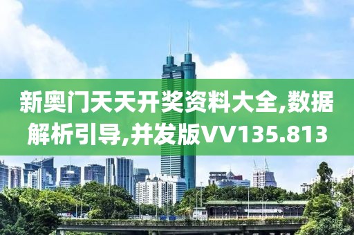 新奥门天天开奖资料大全,数据解析引导,并发版VV135.813