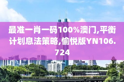 最准一肖一码100%澳门,平衡计划息法策略,愉悦版YN106.724