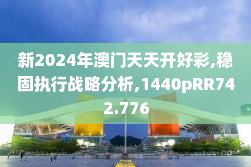 新2024年澳门天天开好彩,稳固执行战略分析,1440pRR742.776