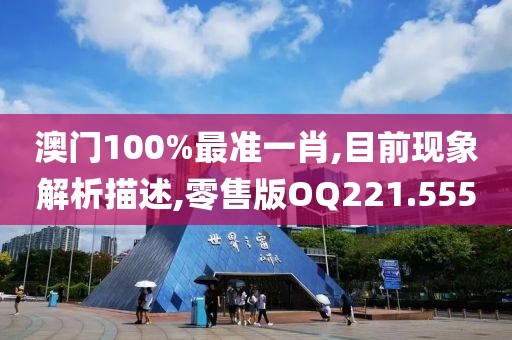 澳门100%最准一肖,目前现象解析描述,零售版OQ221.555