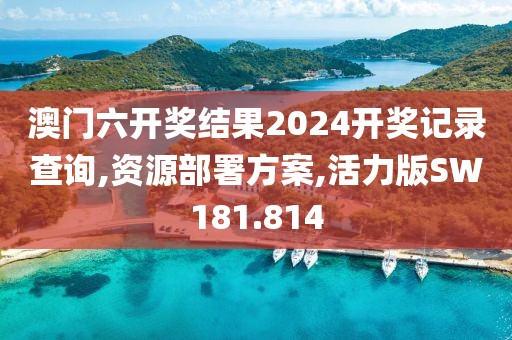 澳门六开奖结果2024开奖记录查询,资源部署方案,活力版SW181.814