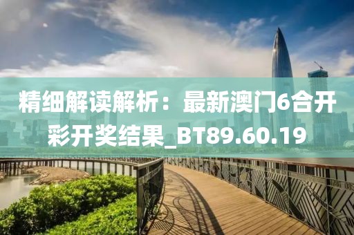 精细解读解析：最新澳门6合开彩开奖结果_BT89.60.19