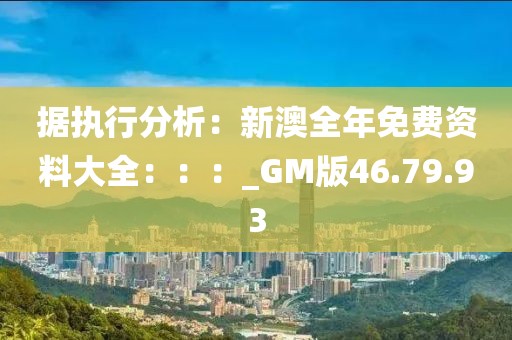 据执行分析：新澳全年免费资料大全：：：_GM版46.79.93