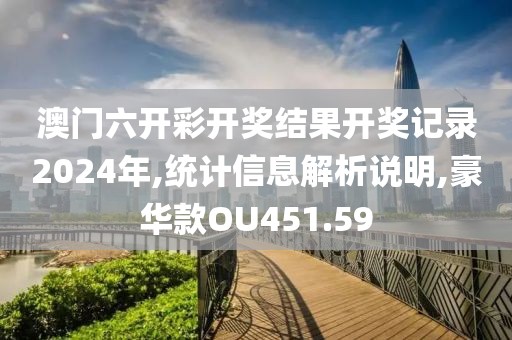 澳门六开彩开奖结果开奖记录2024年,统计信息解析说明,豪华款OU451.59