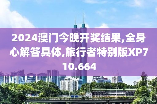 2024澳门今晚开奖结果,全身心解答具体,旅行者特别版XP710.664