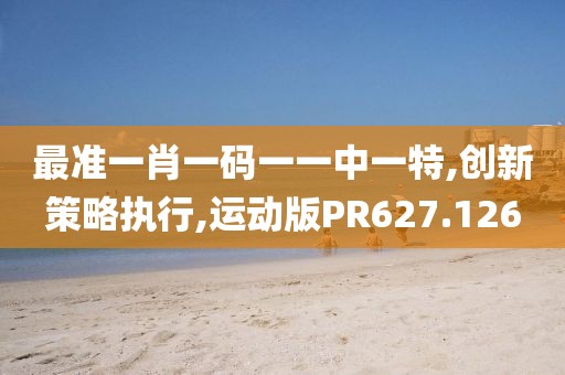 最准一肖一码一一中一特,创新策略执行,运动版PR627.126