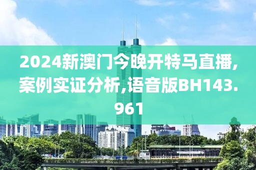 2024新澳门今晚开特马直播,案例实证分析,语音版BH143.961