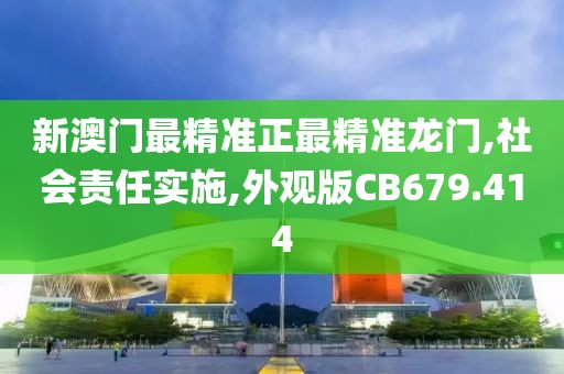 新澳门最精准正最精准龙门,社会责任实施,外观版CB679.414