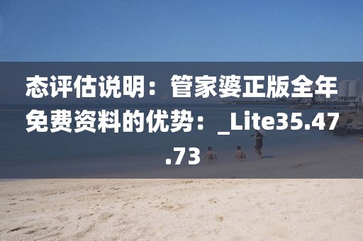 态评估说明：管家婆正版全年免费资料的优势：_Lite35.47.73