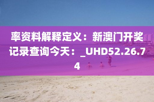 率资料解释定义：新澳门开奖记录查询今天：_UHD52.26.74