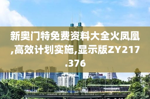 新奥门特免费资料大全火凤凰,高效计划实施,显示版ZY217.376