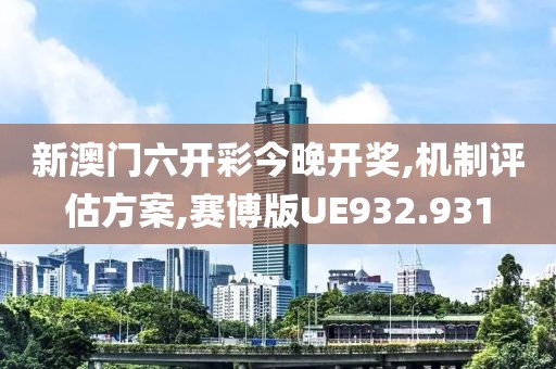 新澳门六开彩今晚开奖,机制评估方案,赛博版UE932.931