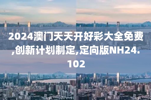 2024澳门天天开好彩大全免费,创新计划制定,定向版NH24.102