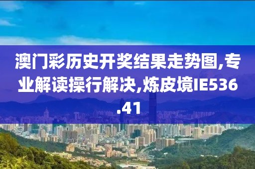 澳门彩历史开奖结果走势图,专业解读操行解决,炼皮境IE536.41