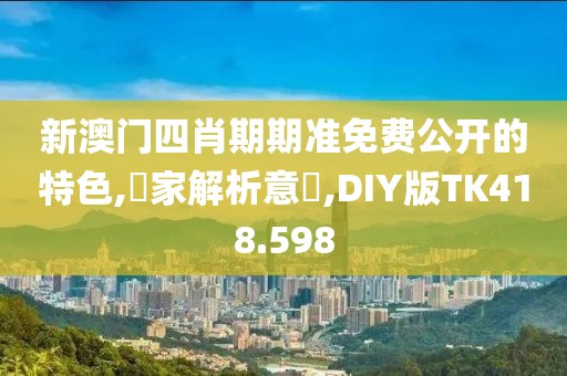 新澳门四肖期期准免费公开的特色,專家解析意見,DIY版TK418.598