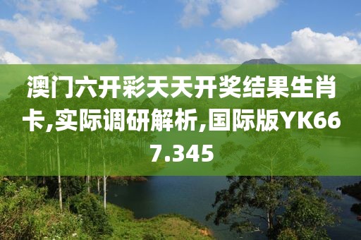 澳门六开彩天天开奖结果生肖卡,实际调研解析,国际版YK667.345