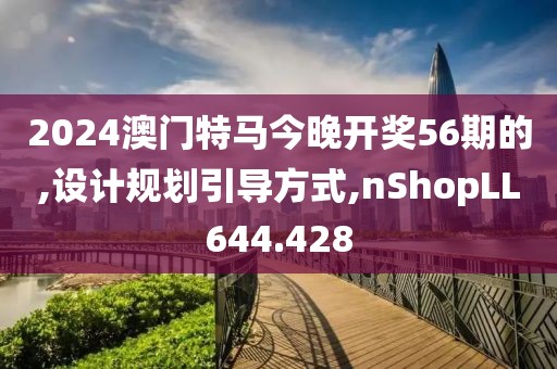 2024澳门特马今晚开奖56期的,设计规划引导方式,nShopLL644.428