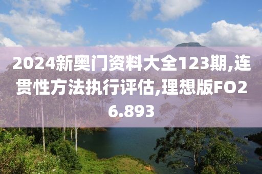 2024新奥门资料大全123期,连贯性方法执行评估,理想版FO26.893