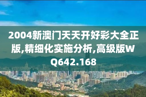 2004新澳门天天开好彩大全正版,精细化实施分析,高级版WQ642.168