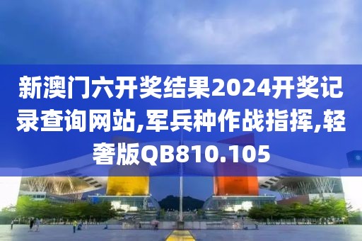 新澳门六开奖结果2024开奖记录查询网站,军兵种作战指挥,轻奢版QB810.105