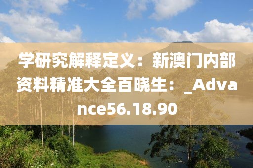 学研究解释定义：新澳门内部资料精准大全百晓生：_Advance56.18.90