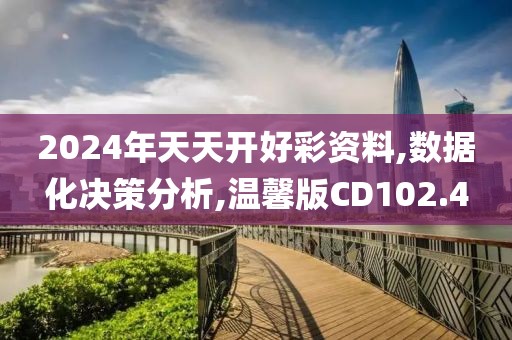 2024年天天开好彩资料,数据化决策分析,温馨版CD102.4