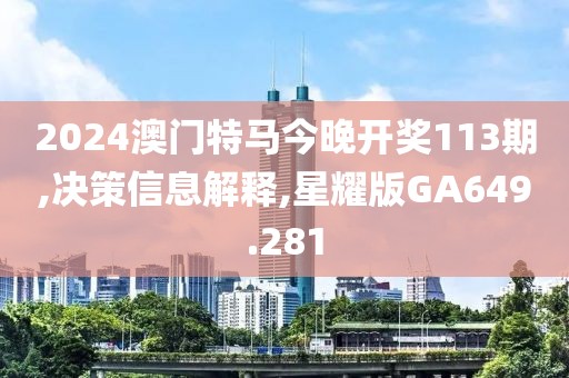 2024澳门特马今晚开奖113期,决策信息解释,星耀版GA649.281