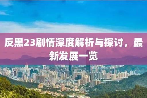 反黑23剧情深度解析与探讨，最新发展一览