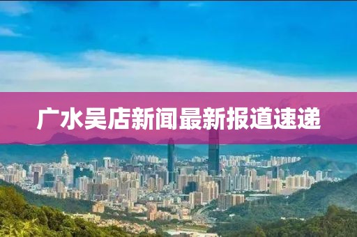 广水吴店新闻最新报道速递