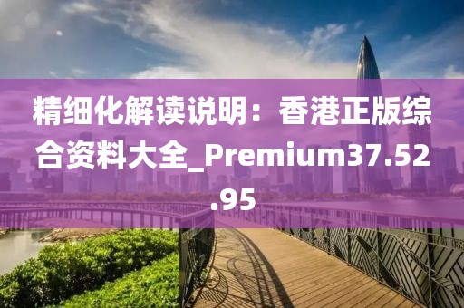 精细化解读说明：香港正版综合资料大全_Premium37.52.95