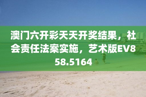 澳门六开彩天天开奖结果，社会责任法案实施，艺术版EV858.5164