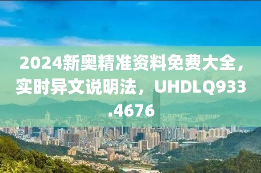 2024新奥精准资料免费大全，实时异文说明法，UHDLQ933.4676