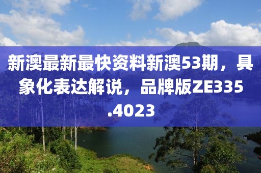 新澳最新最快资料新澳53期，具象化表达解说，品牌版ZE335.4023