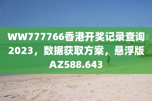 WW777766香港开奖记录查询2023，数据获取方案，悬浮版AZ588.643