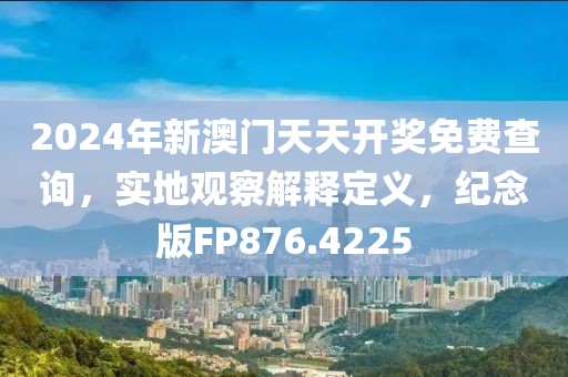 2024年新澳门天天开奖免费查询，实地观察解释定义，纪念版FP876.4225