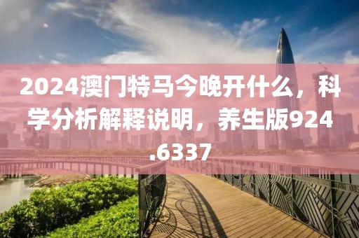 2024澳门特马今晚开什么，科学分析解释说明，养生版924.6337