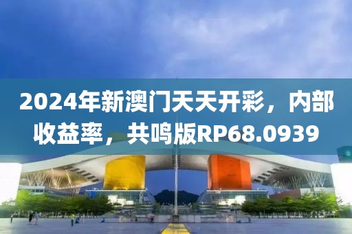 2024年新澳门天天开彩，内部收益率，共鸣版RP68.0939