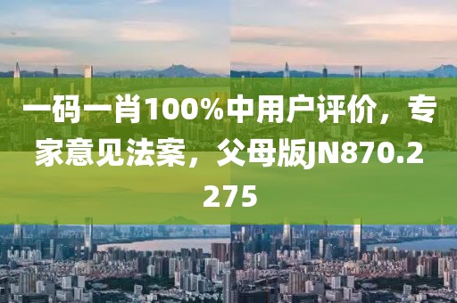 一码一肖100%中用户评价，专家意见法案，父母版JN870.2275