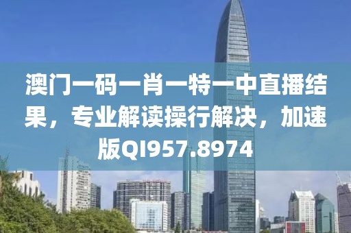 澳门一码一肖一特一中直播结果，专业解读操行解决，加速版QI957.8974