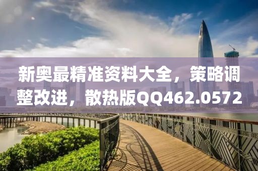 新奥最精准资料大全，策略调整改进，散热版QQ462.0572